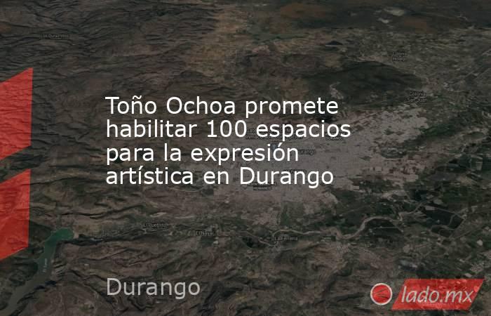 Toño Ochoa promete habilitar 100 espacios para la expresión artística en Durango. Noticias en tiempo real