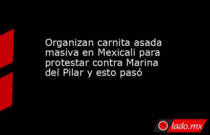 Organizan carnita asada masiva en Mexicali para protestar contra Marina del Pilar y esto pasó . Noticias en tiempo real