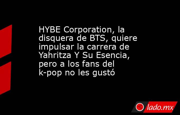 HYBE Corporation, la disquera de BTS, quiere impulsar la carrera de Yahritza Y Su Esencia, pero a los fans del k-pop no les gustó. Noticias en tiempo real