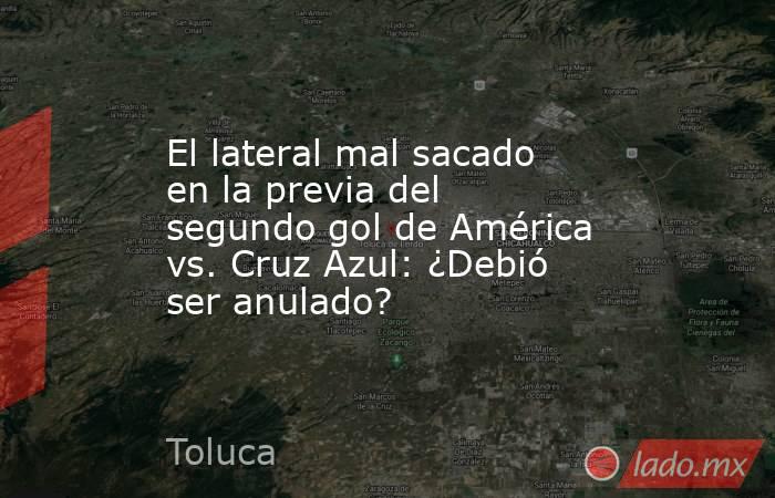 El lateral mal sacado en la previa del segundo gol de América vs. Cruz Azul: ¿Debió ser anulado?. Noticias en tiempo real