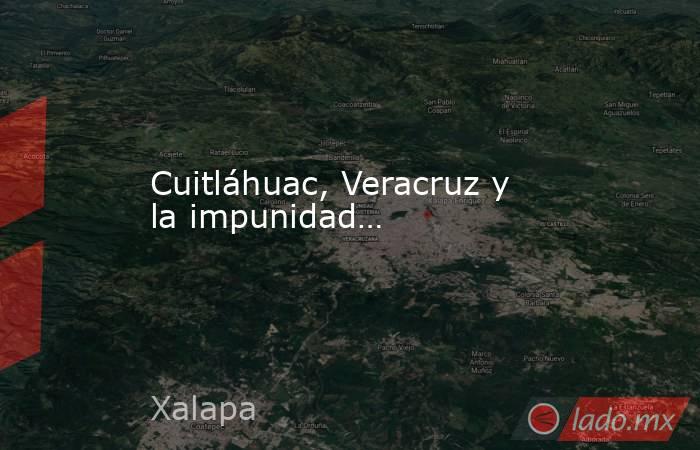 Cuitláhuac, Veracruz y la impunidad…. Noticias en tiempo real