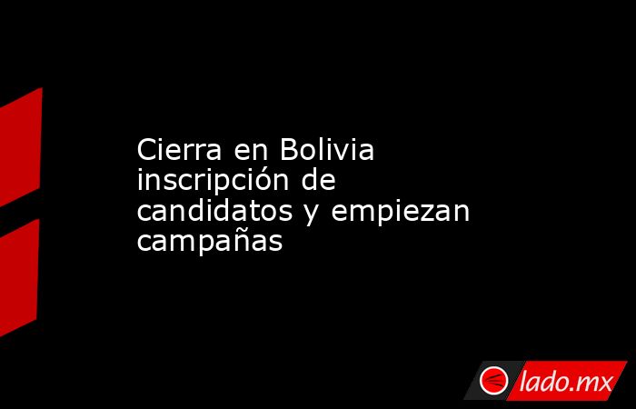 Cierra en Bolivia inscripción de candidatos y empiezan campañas. Noticias en tiempo real