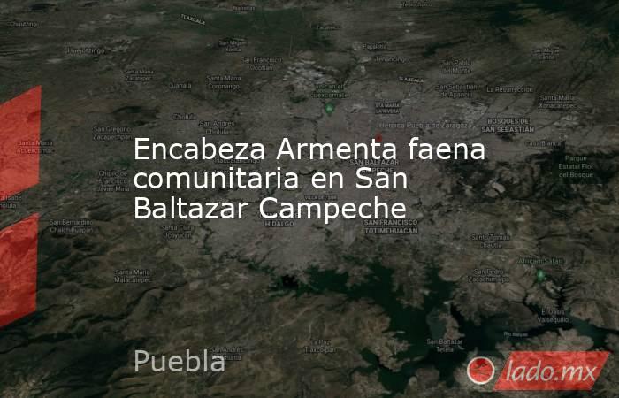 Encabeza Armenta faena comunitaria en San Baltazar Campeche. Noticias en tiempo real