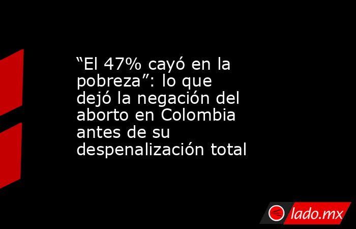 “El 47% cayó en la pobreza”: lo que dejó la negación del aborto en Colombia antes de su despenalización total. Noticias en tiempo real