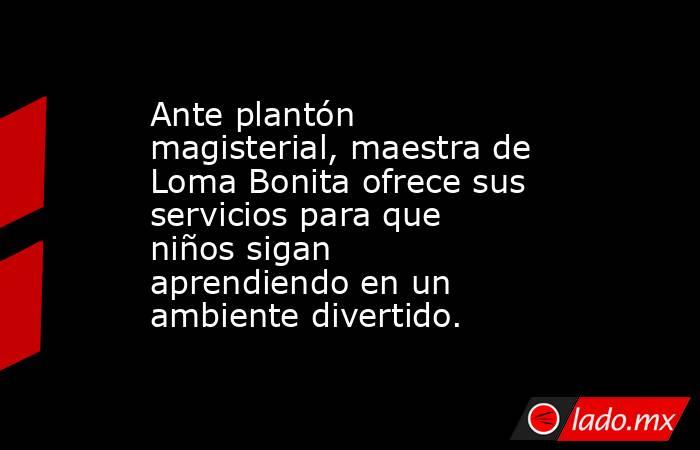 Ante plantón magisterial, maestra de Loma Bonita ofrece sus servicios para que niños sigan aprendiendo en un ambiente divertido. . Noticias en tiempo real