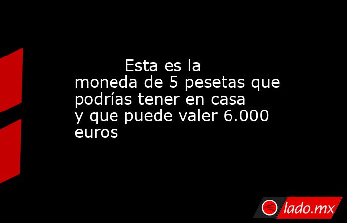                                                         Esta es la moneda de 5 pesetas que podrías tener en casa y que puede valer 6.000 euros                                                     . Noticias en tiempo real
