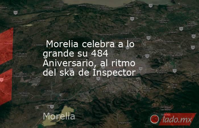  Morelia celebra a lo grande su 484 Aniversario, al ritmo del ska de Inspector. Noticias en tiempo real