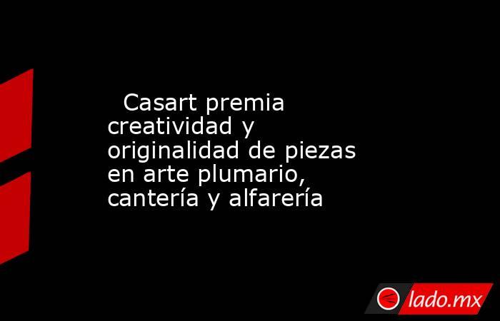   Casart premia creatividad y originalidad de piezas en arte plumario, cantería y alfarería. Noticias en tiempo real