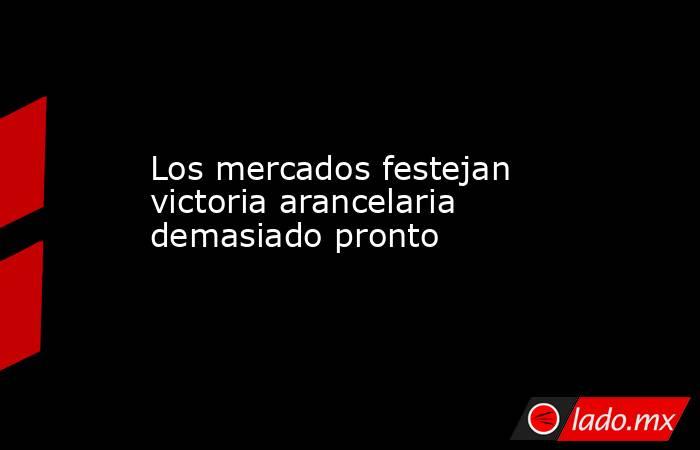 Los mercados festejan victoria arancelaria demasiado pronto. Noticias en tiempo real