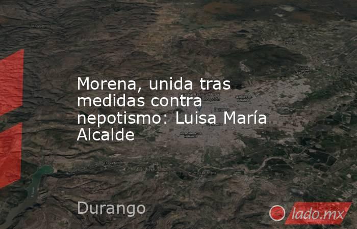 Morena, unida tras medidas contra nepotismo: Luisa María Alcalde. Noticias en tiempo real