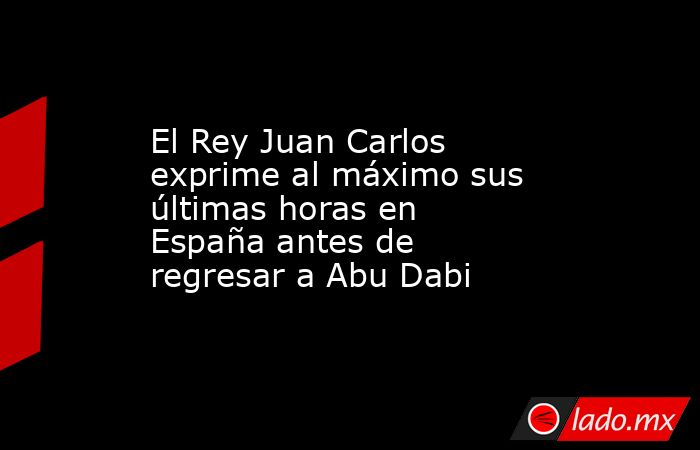 El Rey Juan Carlos exprime al máximo sus últimas horas en España antes de regresar a Abu Dabi. Noticias en tiempo real