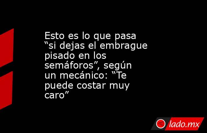 Esto es lo que pasa “si dejas el embrague pisado en los semáforos”, según un mecánico: “Te puede costar muy caro”. Noticias en tiempo real