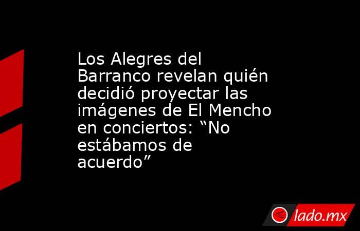 Los Alegres del Barranco revelan quién decidió proyectar las imágenes de El Mencho en conciertos: “No estábamos de acuerdo”. Noticias en tiempo real