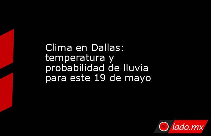 Clima en Dallas: temperatura y probabilidad de lluvia para este 19 de mayo. Noticias en tiempo real