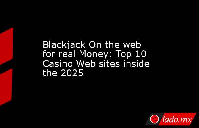 Blackjack On the web for real Money: Top 10 Casino Web sites inside the 2025. Noticias en tiempo real