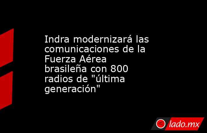Indra modernizará las comunicaciones de la Fuerza Aérea brasileña con 800 radios de 