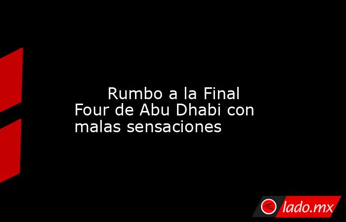                                                                                                                               Rumbo a la Final Four de Abu Dhabi con malas sensaciones                                                                         . Noticias en tiempo real