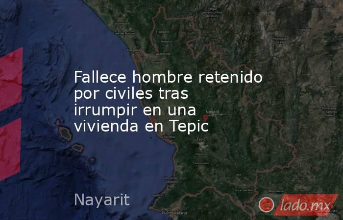 Fallece hombre retenido por civiles tras irrumpir en una vivienda en Tepic. Noticias en tiempo real