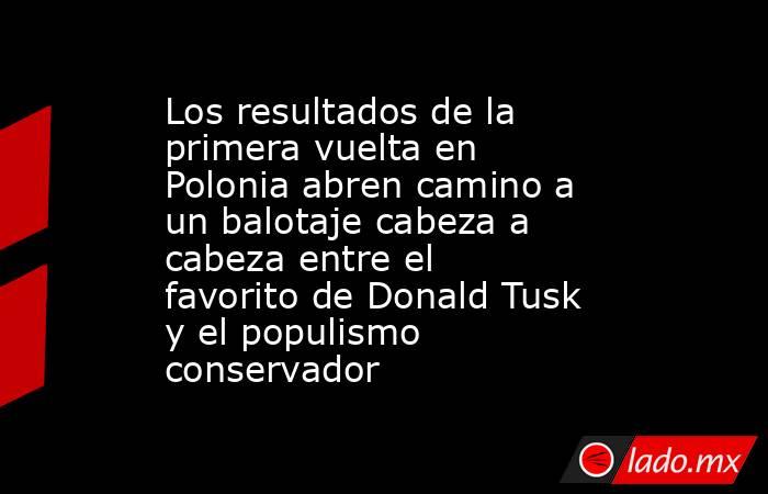 Los resultados de la primera vuelta en Polonia abren camino a un balotaje cabeza a cabeza entre el favorito de Donald Tusk y el populismo conservador. Noticias en tiempo real