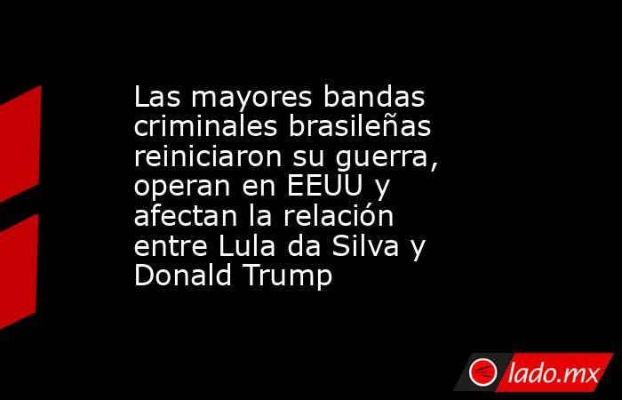 Las mayores bandas criminales brasileñas reiniciaron su guerra, operan en EEUU y afectan la relación entre Lula da Silva y Donald Trump  . Noticias en tiempo real