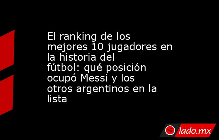 El ranking de los mejores 10 jugadores en la historia del fútbol: qué posición ocupó Messi y los otros argentinos en la lista. Noticias en tiempo real