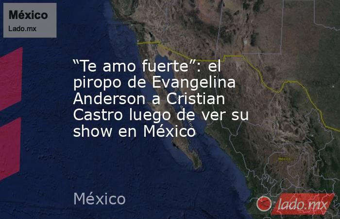 “Te amo fuerte”: el piropo de Evangelina Anderson a Cristian Castro luego de ver su show en México. Noticias en tiempo real
