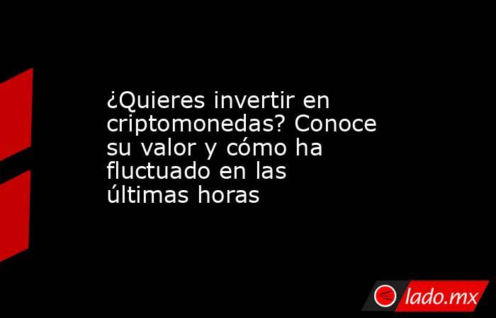 ¿Quieres invertir en criptomonedas? Conoce su valor y cómo ha fluctuado en las últimas horas. Noticias en tiempo real