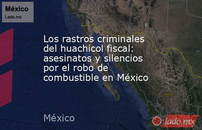Los rastros criminales del huachicol fiscal: asesinatos y silencios por el robo de combustible en México. Noticias en tiempo real