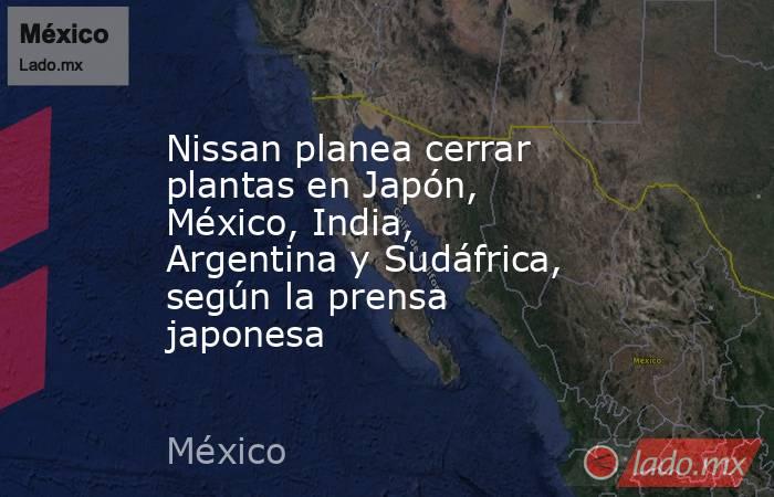 Nissan planea cerrar plantas en Japón, México, India, Argentina y Sudáfrica, según la prensa japonesa. Noticias en tiempo real