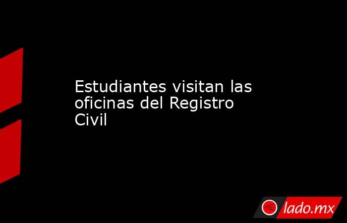 Estudiantes visitan las oficinas del Registro Civil. Noticias en tiempo real