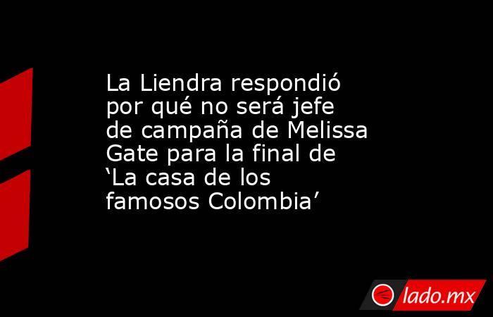 La Liendra respondió por qué no será jefe de campaña de Melissa Gate para la final de ‘La casa de los famosos Colombia’. Noticias en tiempo real