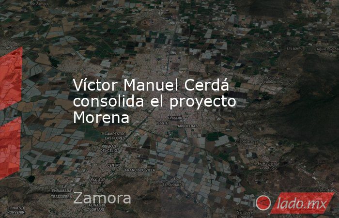 Víctor Manuel Cerdá consolida el proyecto Morena. Noticias en tiempo real