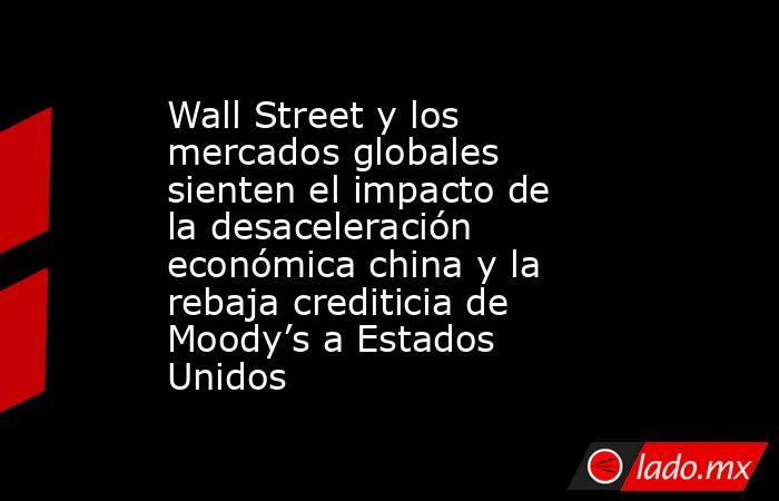 Wall Street y los mercados globales sienten el impacto de la desaceleración económica china y la rebaja crediticia de Moody’s a Estados Unidos. Noticias en tiempo real