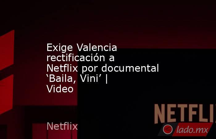 Exige Valencia rectificación a Netflix por documental ‘Baila, Vini’ | Video. Noticias en tiempo real