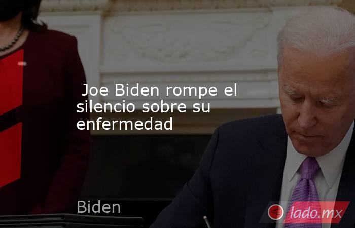  Joe Biden rompe el silencio sobre su enfermedad. Noticias en tiempo real