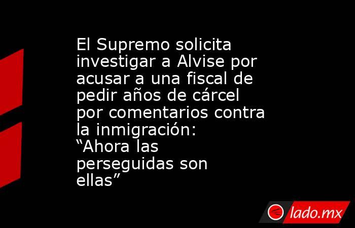 El Supremo solicita investigar a Alvise por acusar a una fiscal de pedir años de cárcel por comentarios contra la inmigración: “Ahora las perseguidas son ellas”. Noticias en tiempo real