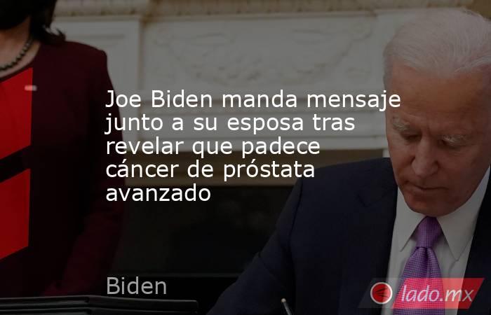 Joe Biden manda mensaje junto a su esposa tras revelar que padece cáncer de próstata avanzado. Noticias en tiempo real