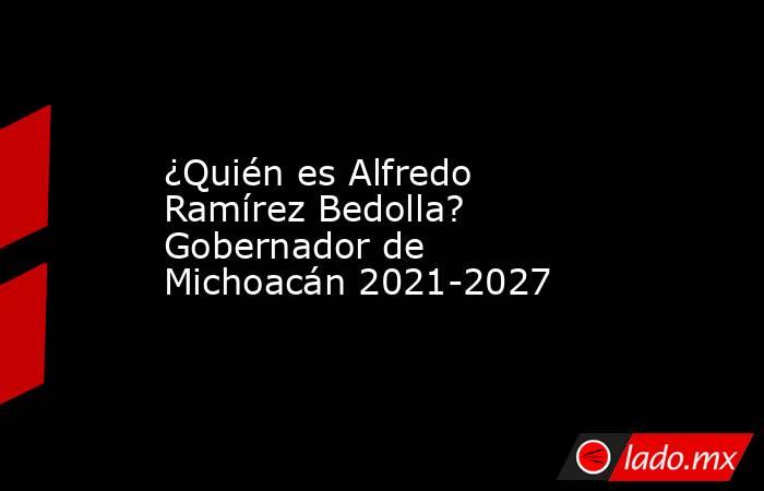 ¿Quién es Alfredo Ramírez Bedolla? Gobernador de Michoacán 2021-2027 . Noticias en tiempo real