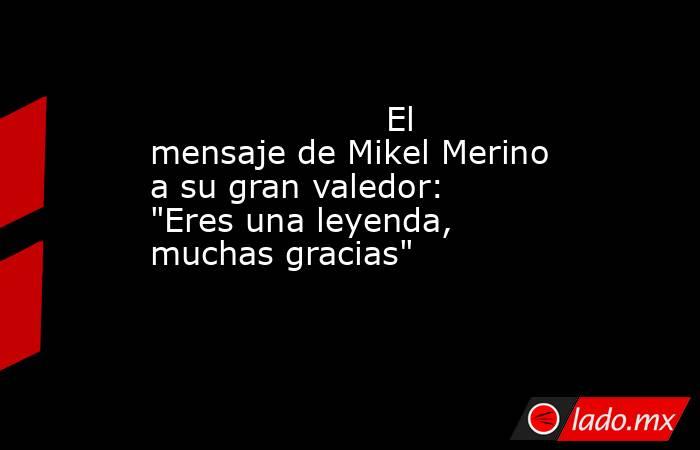                                                                     El mensaje de Mikel Merino a su gran valedor: 