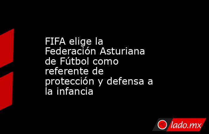 FIFA elige la Federación Asturiana de Fútbol como referente de protección y defensa a la infancia. Noticias en tiempo real