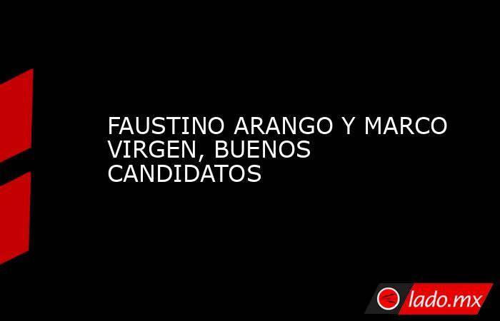 FAUSTINO ARANGO Y MARCO VIRGEN, BUENOS CANDIDATOS. Noticias en tiempo real