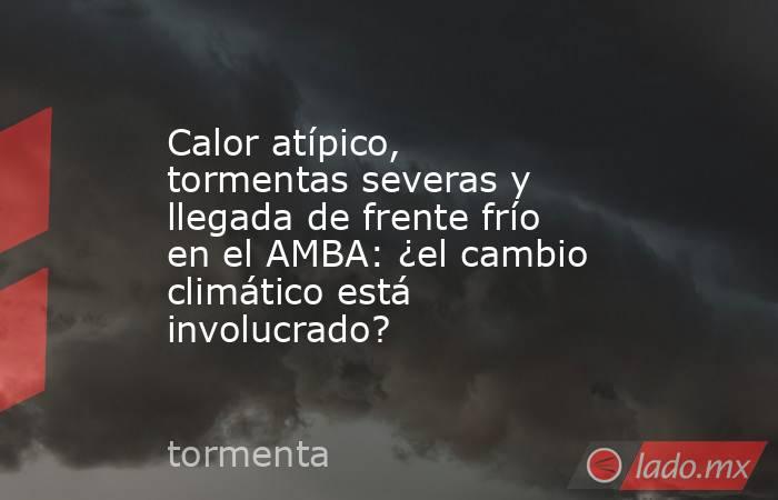 Calor atípico, tormentas severas y llegada de frente frío en el AMBA: ¿el cambio climático está involucrado?. Noticias en tiempo real