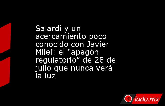 Salardi y un acercamiento poco conocido con Javier Milei: el “apagón regulatorio” de 28 de julio que nunca verá la luz. Noticias en tiempo real