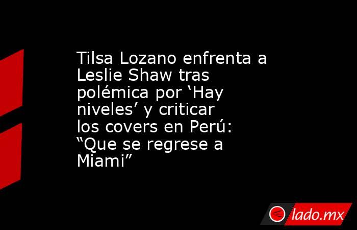 Tilsa Lozano enfrenta a Leslie Shaw tras polémica por ‘Hay niveles’ y criticar los covers en Perú: “Que se regrese a Miami”. Noticias en tiempo real
