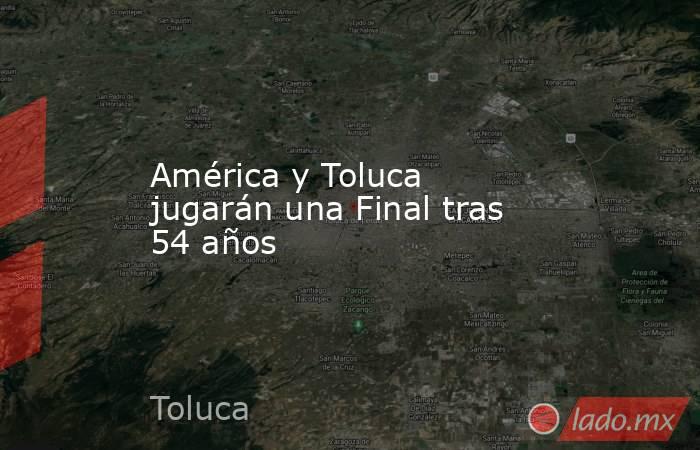 América y Toluca jugarán una Final tras 54 años. Noticias en tiempo real