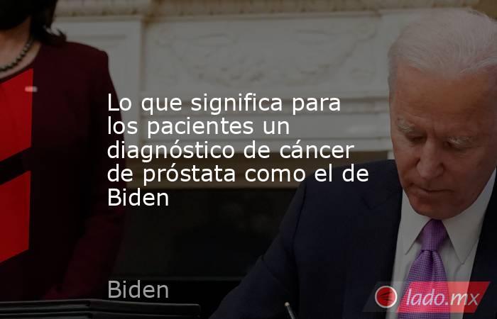 Lo que significa para los pacientes un diagnóstico de cáncer de próstata como el de Biden. Noticias en tiempo real