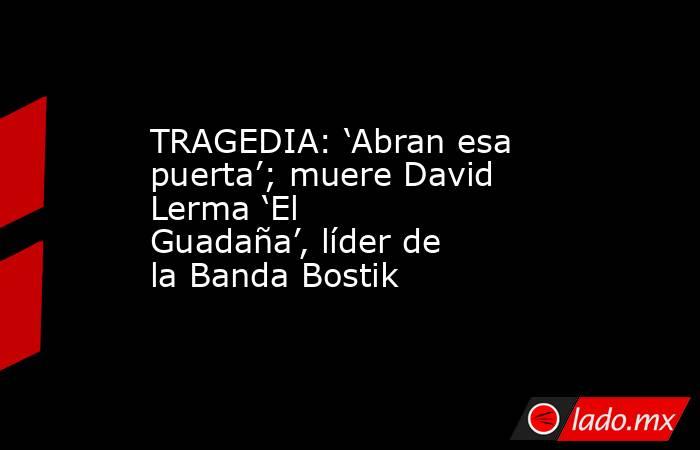 TRAGEDIA: ‘Abran esa puerta’; muere David Lerma ‘El Guadaña’, líder de la Banda Bostik. Noticias en tiempo real