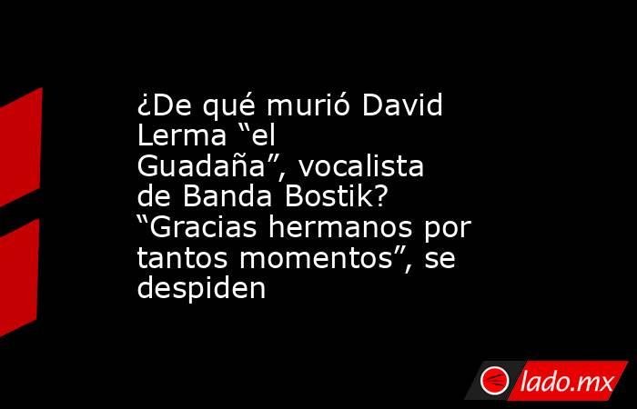 ¿De qué murió David Lerma “el Guadaña”, vocalista de Banda Bostik? “Gracias hermanos por tantos momentos”, se despiden. Noticias en tiempo real