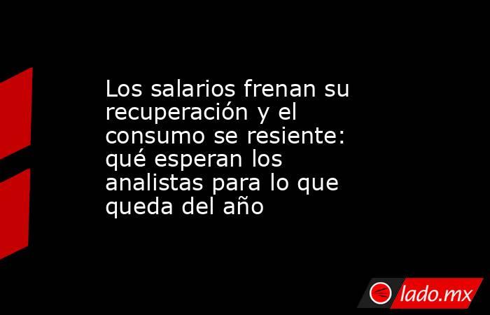 Los salarios frenan su recuperación y el consumo se resiente: qué esperan los analistas para lo que queda del año. Noticias en tiempo real