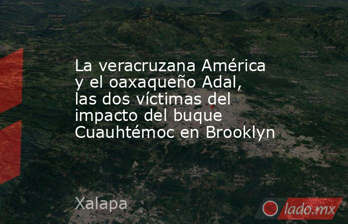 La veracruzana América y el oaxaqueño Adal, las dos víctimas del impacto del buque Cuauhtémoc en Brooklyn. Noticias en tiempo real